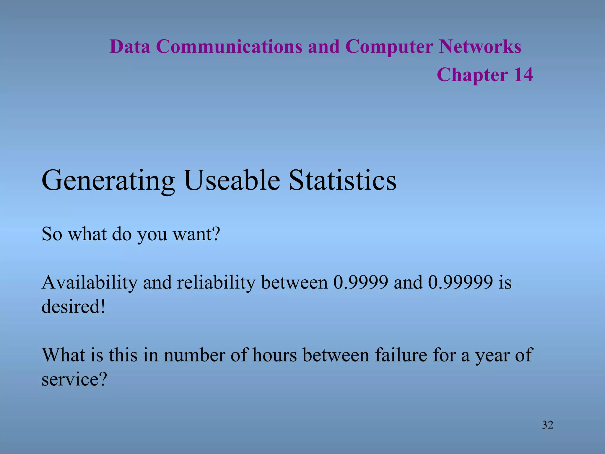   Data Communications and Computer Networks     Chapter 14 Generating Useable Statistics So what do you want? Availability and reliability between 0.9999 and 0.99999 is desired! What is this in number of hours between failure for a year of service? 