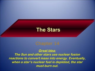 The Stars Chapter 14 Great Idea: The Sun and other stars use nuclear fusion reactions to convert mass into energy. Eventually, when a star’s nuclear fuel is depleted, the star must burn out. 