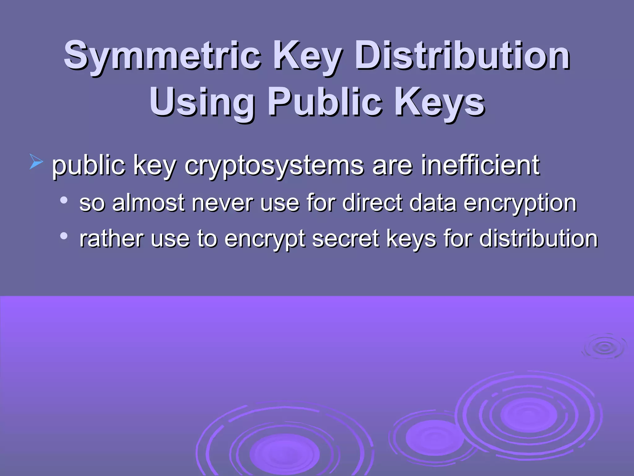 Symmetric Key Distribution
     Using Public Keys
 public key cryptosystems are inefficient
     so almost never use for direct data encryption
     rather use to encrypt secret keys for distribution
 