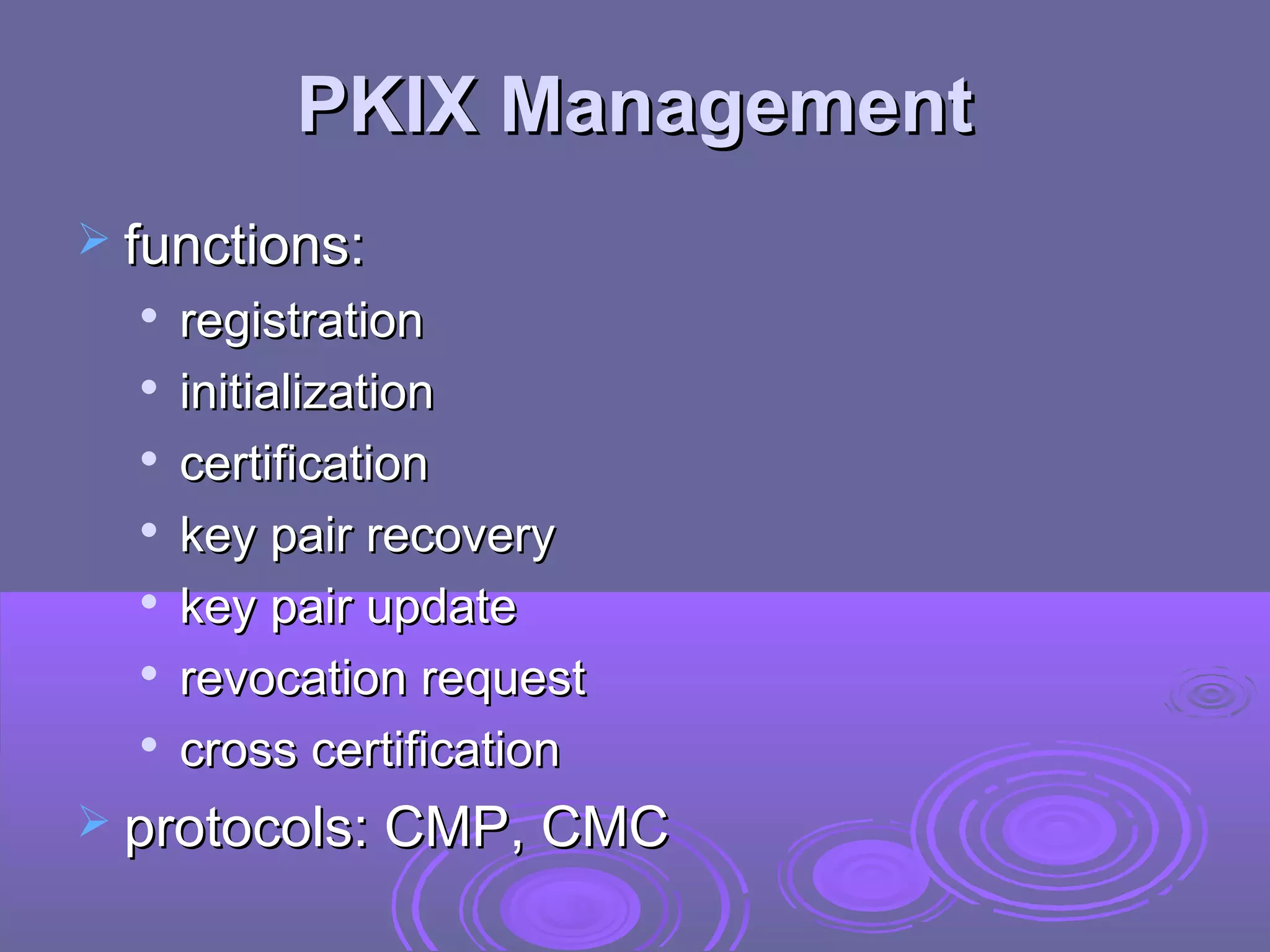 PKIX Management
 functions:
  
      registration
     initialization
     certification
  
      key pair recovery
     key pair update
     revocation request
  
      cross certification
 protocols: CMP, CMC
 