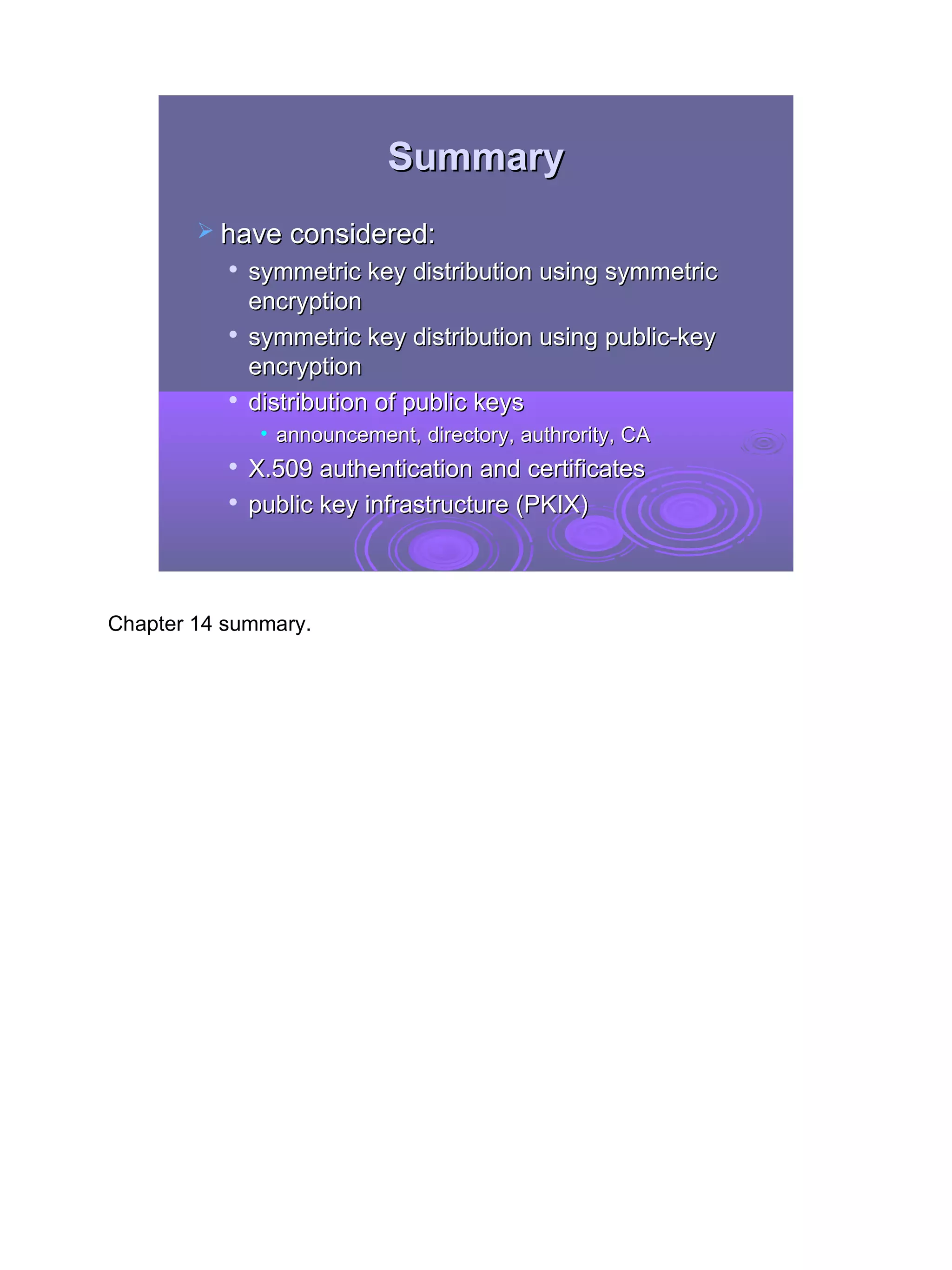 Summary
         have considered:
              symmetric key distribution using symmetric
               encryption
           
               symmetric key distribution using public-key
               encryption
              distribution of public keys
                • announcement, directory, authrority, CA
              X.509 authentication and certificates
              public key infrastructure (PKIX)



Chapter 14 summary.




                                                             35
 
