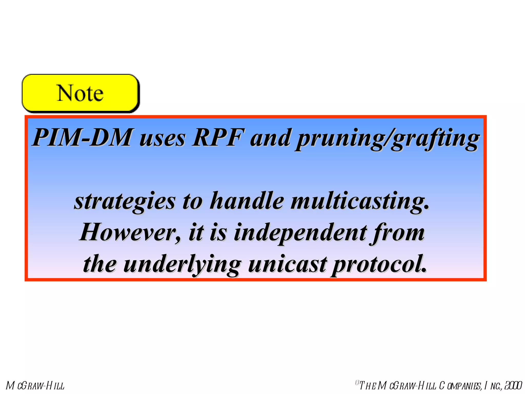 PIM-DM uses RPF and pruning/grafting  strategies to handle multicasting.  However, it is independent from  the underlying unicast protocol. 