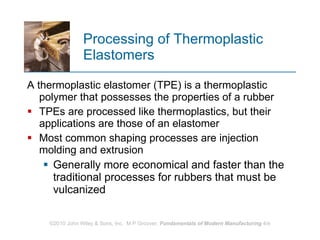 Processing of Thermoplastic Elastomers A thermoplastic elastomer (TPE) is a thermoplastic polymer that possesses the properties of a rubber  TPEs are processed like thermoplastics, but their applications are those of an elastomer Most common shaping processes are injection molding and extrusion Generally more economical and faster than the traditional processes for rubbers that must be vulcanized 