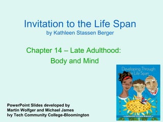 Invitation to the Life Span
                  by Kathleen Stassen Berger


        Chapter 14 – Late Adulthood:
              Body and Mind




PowerPoint Slides developed by
Martin Wolfger and Michael James
Ivy Tech Community College-Bloomington
 