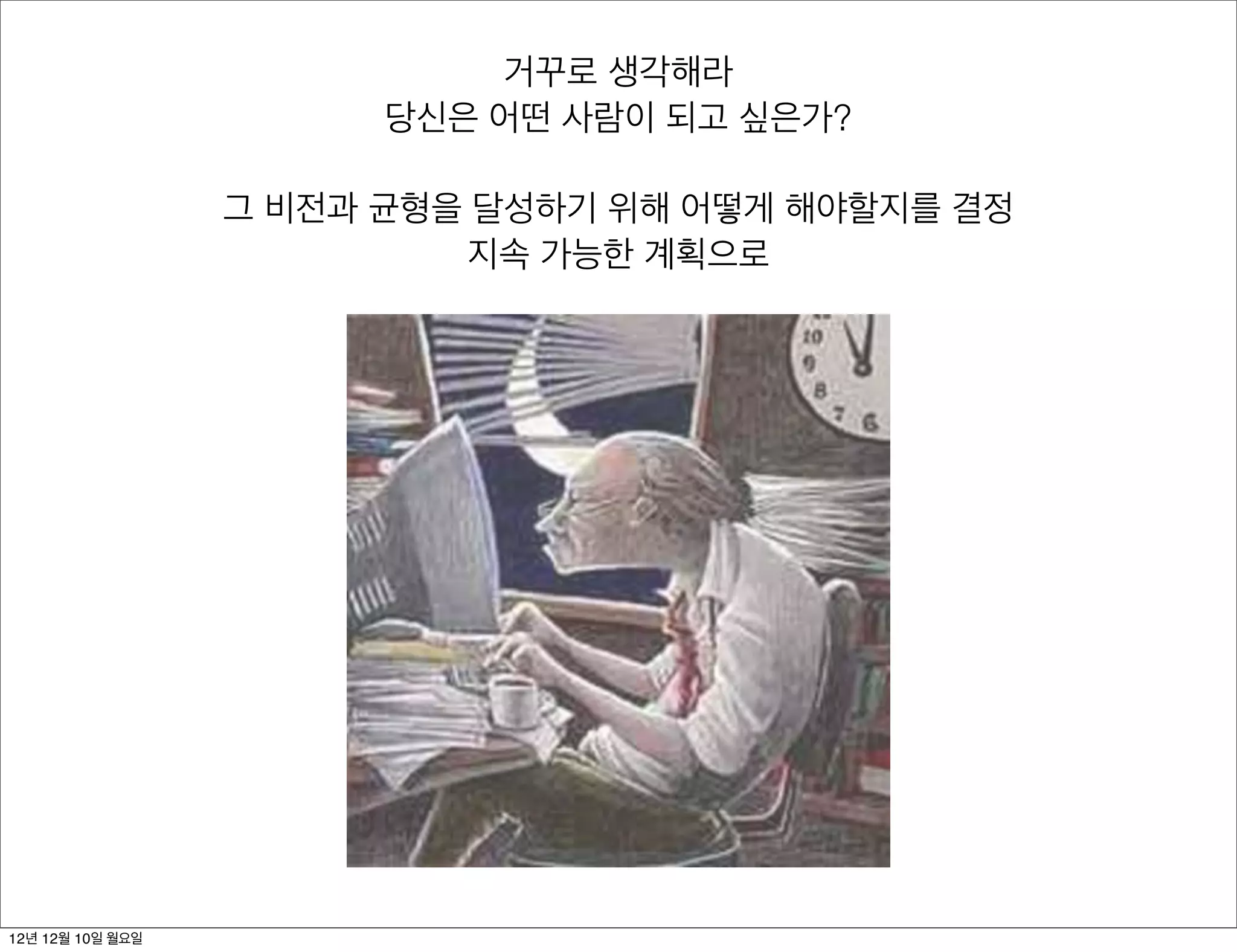 거꾸로 생각해라
                        당신은 어떤 사람이 되고 싶은가?

                  그 비전과 균형을 달성하기 위해 어떻게 해야할지를 결정
                            지속 가능한 계획으로




12년 12월 10일 월요일
 