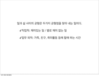 일과 삶 사이의 균형은 두가지 균형점을 찾아 내는 일이다.

                   ✓직업적: 재미있는 일 / 별로 재미 없는 일

                   ✓업무 외적: 가족, 친구, 취미활동 등에 할애 하는 시간




12년 12월 10일 월요일
 