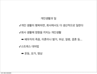 개인생활과 일

                  ✓개인 생활이 행복하면, 회사에서도 더 생산적으로 일한다

                  ✓회사 생활에 영향을 끼치는 개인생활

                   ➡ 배우자의 죽음, 이혼이나 별거, 부상, 질병, 결혼 등...

                  ✓스트레스 대처법

                   ➡ 운동, 요가, 명상




12년 12월 10일 월요일
 