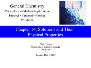 General Chemistry
Principles and Modern Applications
   Petrucci • Harwood • Herring
             8th Edition


       Chapter 14: Solutions and Their
             Physical Properties
                             Philip Dutton
                    University of Windsor, Canada
                               N9B 3P4

                        Prentice-Hall © 2002
 