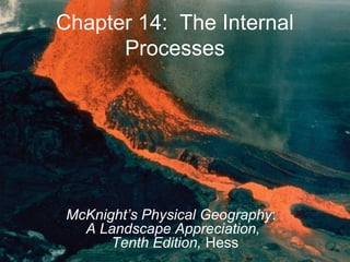 Chapter 14: The Internal
Processes
McKnight’s Physical Geography:
A Landscape Appreciation,
Tenth Edition, Hess
 