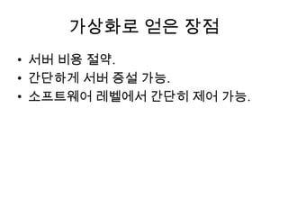 가상화로 얻은 장점
• 서버 비용 절약.
• 간단하게 서버 증설 가능.
• 소프트웨어 레벨에서 간단히 제어 가능.
 