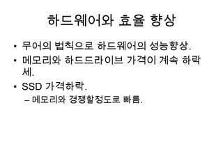 하드웨어와 효율 향상
• 무어의 법칙으로 하드웨어의 성능향상.
• 메모리와 하드드라이브 가격이 계속 하락
세.
• SSD 가격하락.
– 메모리와 경쟁할정도로 빠름.
 