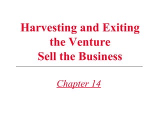 Harvesting and Exiting
the Venture
Sell the Business
Chapter 14
 