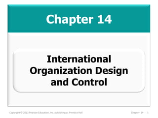 Chapter 14
Copyright © 2013 Pearson Education, Inc. publishing as Prentice Hall Chapter 14 - 1
International
Organization Design
and Control
 