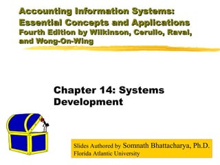 Accounting Information Systems:
Essential Concepts and Applications

Fourth Edition by Wilkinson, Cerullo, Raval,
and Wong-On-Wing

Chapter 14: Systems
Development

Slides Authored by Somnath
Florida Atlantic University

Bhattacharya, Ph.D.

 