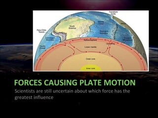 FORCES CAUSING PLATE MOTION
Scientists are still uncertain about which force has the
greatest influence
 