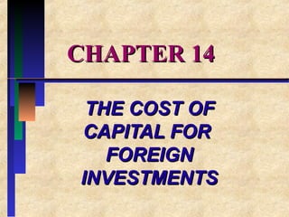 CHAPTER 14CHAPTER 14
THE COST OFTHE COST OF
CAPITAL FORCAPITAL FOR
FOREIGNFOREIGN
INVESTMENTSINVESTMENTS
 