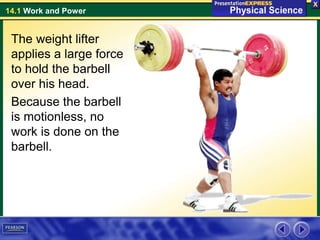14.1 Work and Power
The weight lifter
applies a large force
to hold the barbell
over his head.
Because the barbell
is motionless, no
work is done on the
barbell.
 