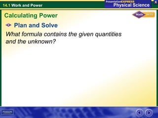 14.1 Work and Power
Plan and Solve
What formula contains the given quantities
and the unknown?
Calculating Power
 