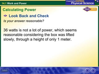 14.1 Work and Power
Look Back and Check
Is your answer reasonable?
36 watts is not a lot of power, which seems
reasonable considering the box was lifted
slowly, through a height of only 1 meter.
Calculating Power
 