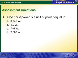 14.1 Work and Power
Assessment Questions
4. One horsepower is a unit of power equal to
a. 0.746 W.
b. 1.0 W.
c. 746 W.
d. 2,000 W.
 