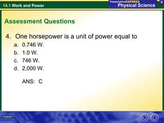 14.1 Work and Power
Assessment Questions
4. One horsepower is a unit of power equal to
a. 0.746 W.
b. 1.0 W.
c. 746 W.
d. 2,000 W.
ANS: C
 