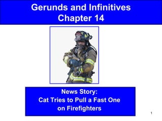 Gerunds and Infinitives
Chapter 14

News Story:
Cat Tries to Pull a Fast One
on Firefighters

1

 