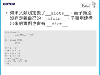 • 如果父類別定義了__slots__，而子類別
沒有定義自己的 __slots__，子類別建構
出來的實例也會有 __dict__
 