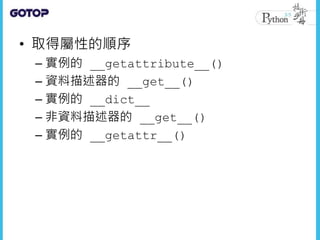 • 取得屬性的順序
– 實例的 __getattribute__()
– 資料描述器的 __get__()
– 實例的 __dict__
– 非資料描述器的 __get__()
– 實例的 __getattr__()
 