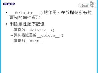• __delattr__()的作用，在於攔截所有對
實例的屬性設定
• 刪除屬性順序記憶
– 實例的__delattr__()
– 資料描述器的__delete__()
– 實例的__dict__
 