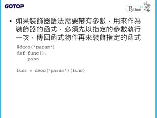 • 如果裝飾器語法需要帶有參數，用來作為
裝飾器的函式，必須先以指定的參數執行
一次，傳回函式物件再來裝飾指定的函式
 