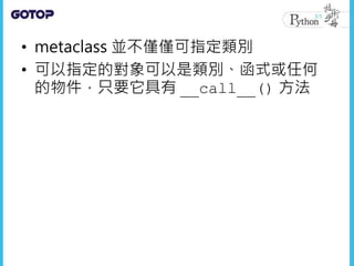 • metaclass 並不僅僅可指定類別
• 可以指定的對象可以是類別、函式或任何
的物件，只要它具有 __call__() 方法
 