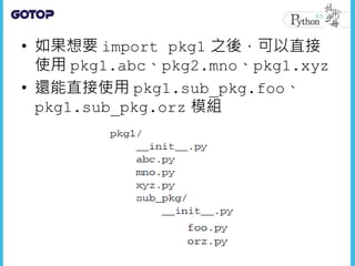 • 如果想要 import pkg1 之後，可以直接
使用 pkg1.abc、pkg2.mno、pkg1.xyz
• 還能直接使用 pkg1.sub_pkg.foo、
pkg1.sub_pkg.orz 模組
 