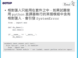 • 相對匯入只能用在套件之中，如果試圖使
用 python 直譯器執行的某個模組中含有
相對匯入，會引發 SystemError
 