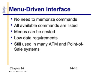 Chapter 14 14-10
Menu-Driven Interface
 No need to memorize commands
 All available commands are listed
 Menus can be nested
 Low data requirements
 Still used in many ATM and Point-of-
Sale systems
 