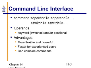 Chapter 14 14-5
Command Line Interface
 command <operand1> <operand2> …
<switch1> <switch2> …
 Operands
 keyword (switches) and/or positional
 Advantages
 More flexible and powerful
 Faster for experienced users
 Can combine commands
 