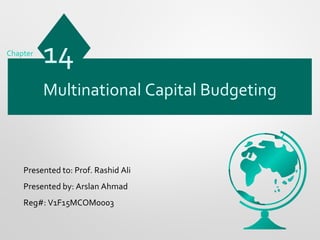 Multinational Capital Budgeting
14Chapter
Presented to: Prof. Rashid Ali
Presented by: Arslan Ahmad
Reg#: V1F15MCOM0003
 