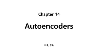 Chapter 14
Autoencoders
지후, 경욱
 