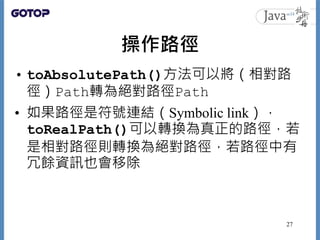 操作路徑
• toAbsolutePath()方法可以將（相對路
徑）Path轉為絕對路徑Path
• 如果路徑是符號連結（Symbolic link），
toRealPath()可以轉換為真正的路徑，若
是相對路徑則轉換為絕對路徑，若路徑中有...