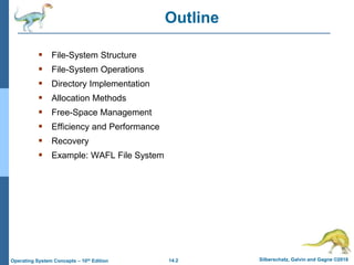 14.2 Silberschatz, Galvin and Gagne ©2018
Operating System Concepts – 10th Edition
Outline
 File-System Structure
 File-System Operations
 Directory Implementation
 Allocation Methods
 Free-Space Management
 Efficiency and Performance
 Recovery
 Example: WAFL File System
 