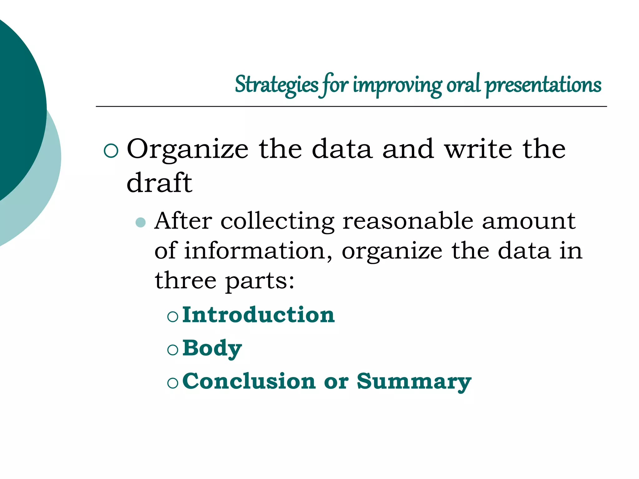 Strategies for improving oral presentations
 Organize the data and write the
draft
 After collecting reasonable amount
of information, organize the data in
three parts:
 Introduction
 Body
 Conclusion or Summary
 