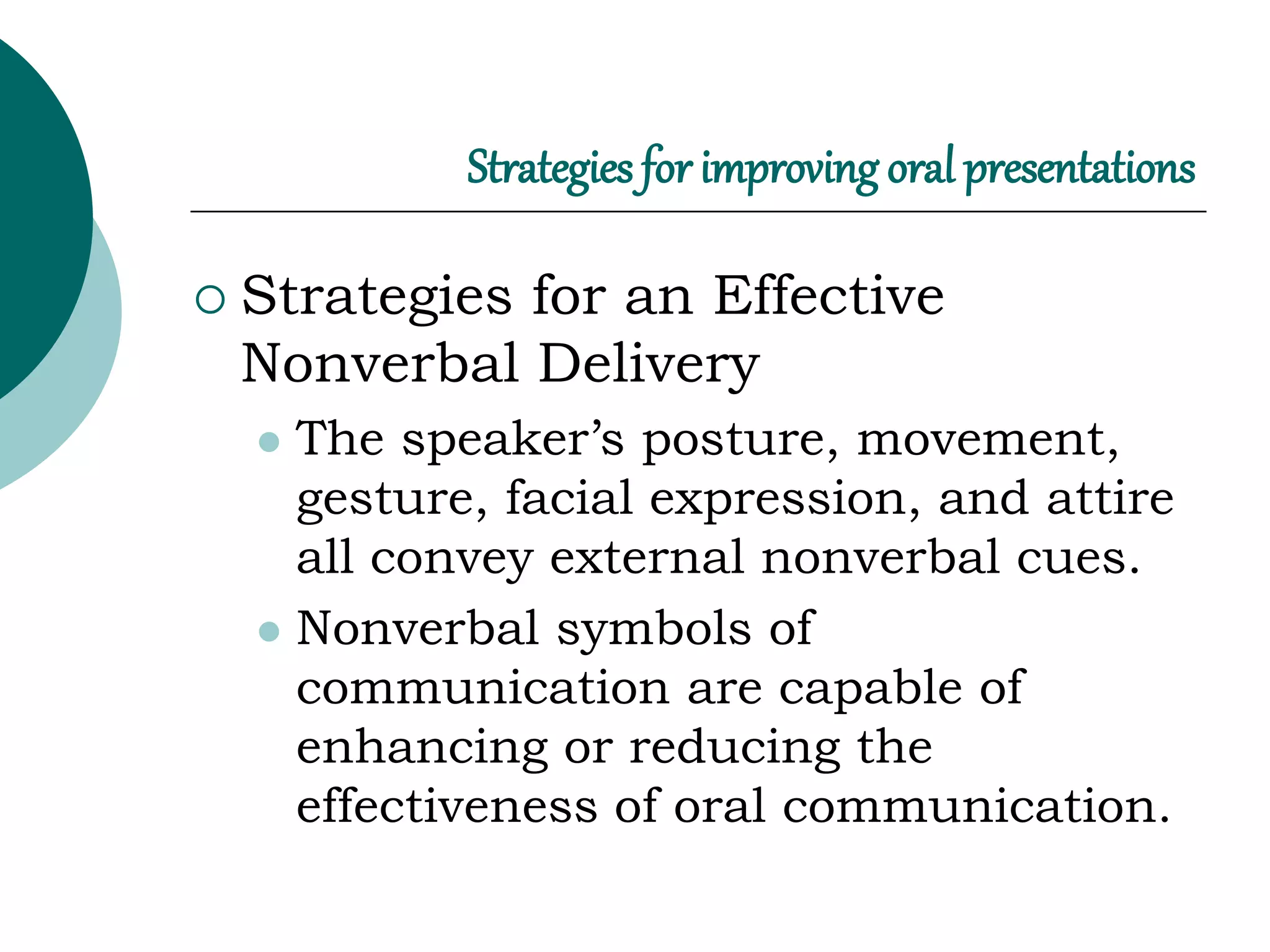 Strategies for improving oral presentations
 Strategies for an Effective
Nonverbal Delivery
 The speaker’s posture, movement,
gesture, facial expression, and attire
all convey external nonverbal cues.
 Nonverbal symbols of
communication are capable of
enhancing or reducing the
effectiveness of oral communication.
 
