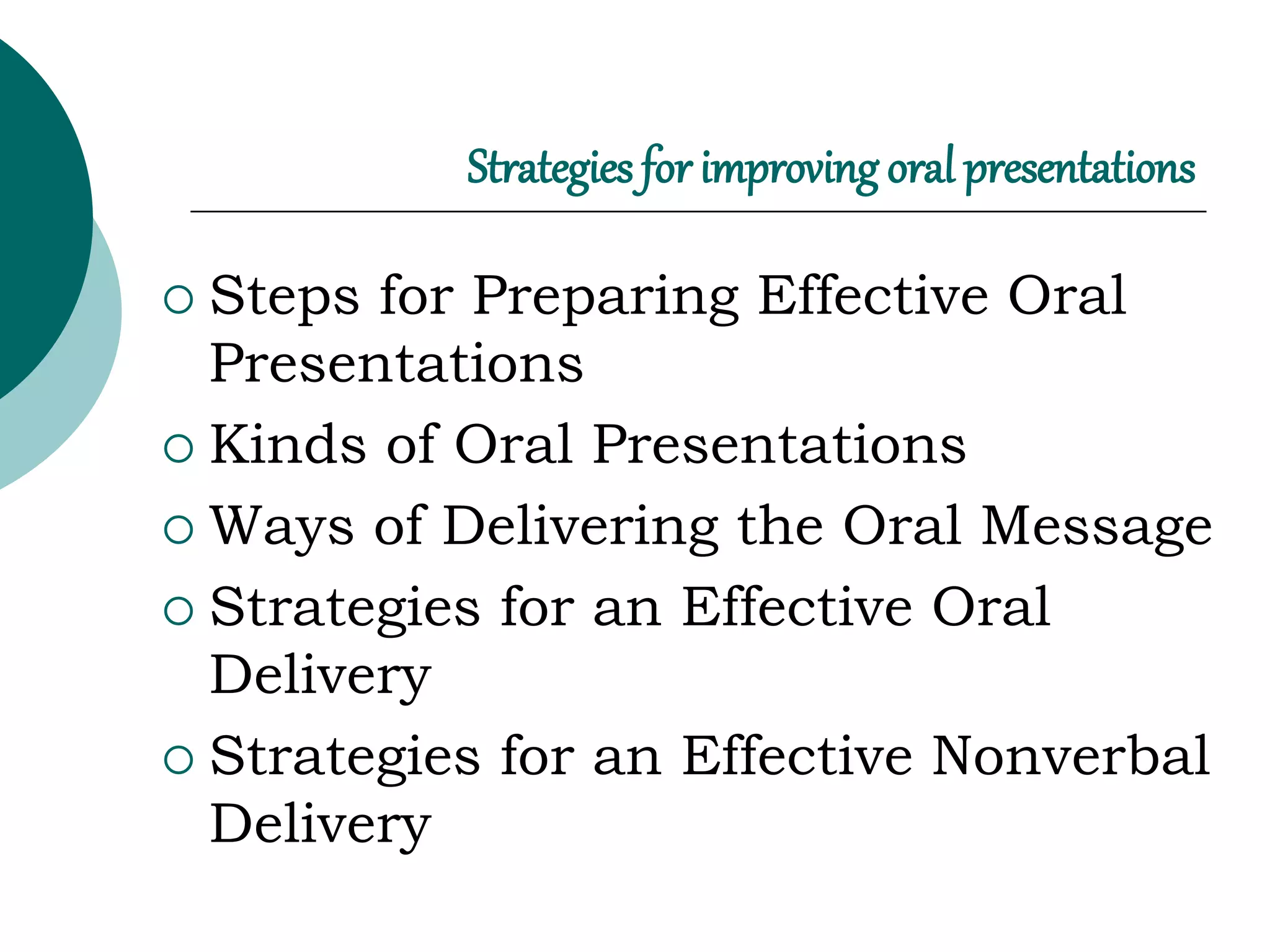 Strategies for improving oral presentations
 Steps for Preparing Effective Oral
Presentations
 Kinds of Oral Presentations
 Ways of Delivering the Oral Message
 Strategies for an Effective Oral
Delivery
 Strategies for an Effective Nonverbal
Delivery
 