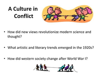 2



  A Culture in
    Conflict

• How did new views revolutionize modern science and
  thought?

• What artistic and literary trends emerged in the 1920s?

• How did western society change after World War I?
 