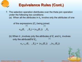 Equivalence Rules (Cont.) 7. The selection operation distributes over the theta join operation under the following two conditions: (a)  When all the attributes in   0  involve only the attributes of one    of the expressions ( E 1 ) being joined.     0  E 1    E 2 ) = (   0 (E 1 ))    E 2   (b) When     1  involves only the attributes of  E 1  and    2  involves    only the attributes of  E 2 .     1      E 1     E 2 ) =  (   1 (E 1 ))    (     (E 2 )) 