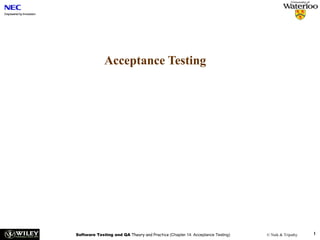 Acceptance Testing

Software Testing and QA Theory and Practice (Chapter 14: Acceptance Testing)

© Naik & Tripathy

1

 