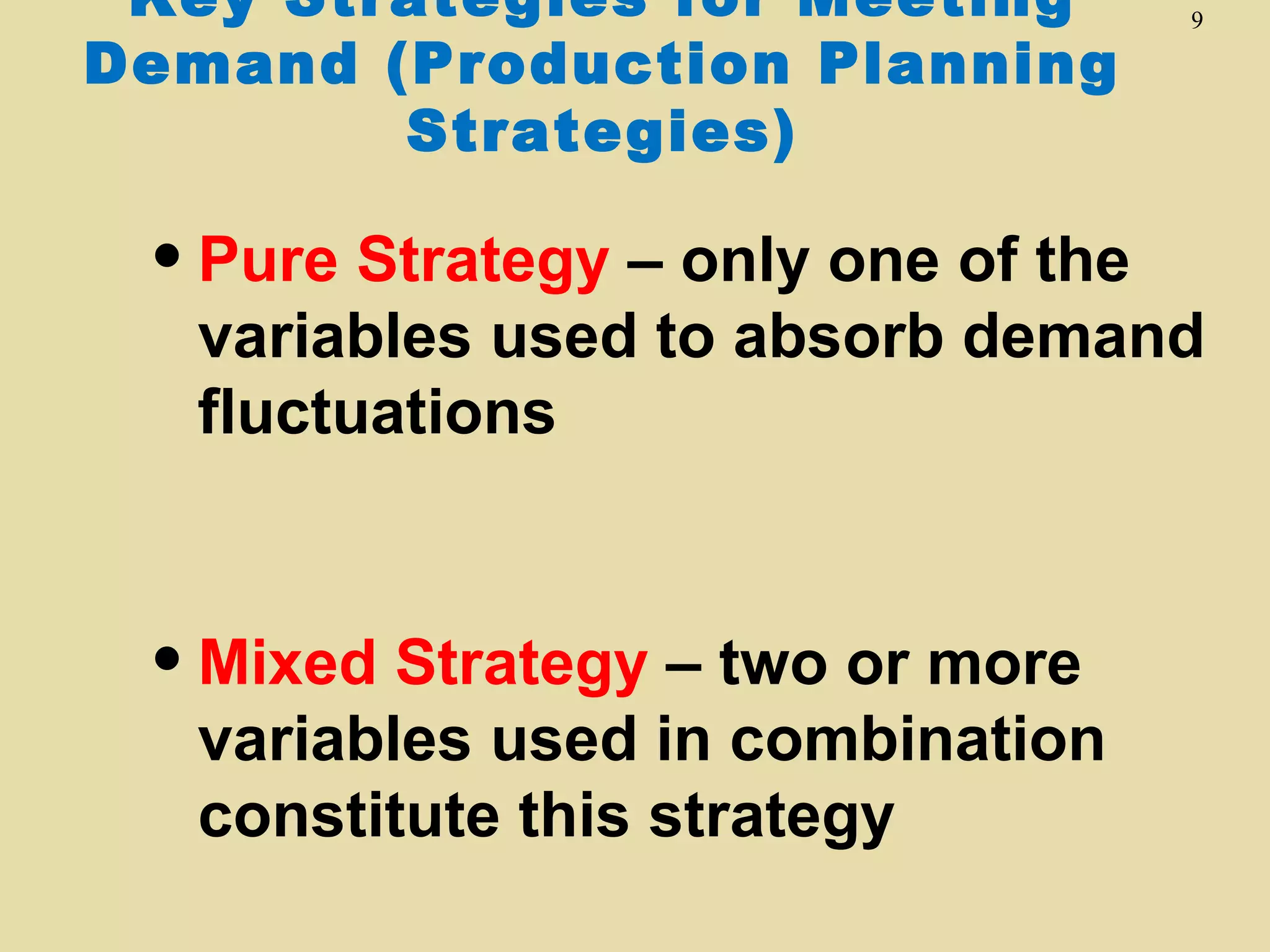 Key Strategies for Meeting
Demand (Production Planning
Strategies)

• Pure Strategy – only one of the

9

variables used to absorb demand
fluctuations

• Mixed Strategy – two or more

variables used in combination
constitute this strategy

 