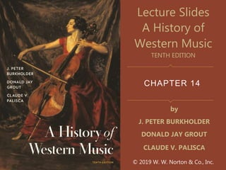 CHAPTER 14
Lecture Slides
A History of
Western Music
TENTH EDITION
by
J. PETER BURKHOLDER
DONALD JAY GROUT
CLAUDE V. PALISCA
© 2019 W. W. Norton & Co., Inc.
 