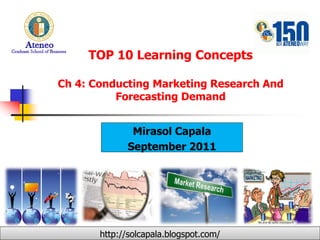 TOP 10 Learning Concepts

Ch 4: Conducting Marketing Research And
          Forecasting Demand


              Mirasol Capala
             September 2011




       http://solcapala.blogspot.com/
 