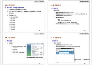 系統軟件及應用軟件
14.2 系統軟件
 實用程序 Utility Software
 一組用作增強操作系統功能的程序
 目的：保護用戶的數據檔案、改善電腦系統效能和管理電腦內資
源的使用。
 功能主要包括：
 檔案備份及還原
 檔案管理
 病毒檢測
 程序卸裝
 檔案壓縮
 磁碟掃描
 磁碟重組
 系統監察
25
系統軟件及應用軟件
14.2 系統軟件
 實用程序
 備份程序
 能為已選取的檔案或整個硬碟製作複本。
 具備進階功能的備份程序能檢查直至上一次備份為止的檔案改動，並
把有關的改動加入現有的備份檔案。
 備份檔案能貯存於：
 硬碟
 光碟（例如 DVD-R 和藍光光碟）
 對於備份大量的數據，磁帶是一個較佳的媒體。
 用戶或可使用系統排程在特定的時間執行備份過程。
26
系統軟件及應用軟件
14.2 系統軟件
 實用程序
 備份程序
 例子
 Microsoft WindowsVista 的「備份
及還原中心」
 DiskImage
 Norton Ghost
 Norton 360 的「備份及還原」
Microsoft Windows Vista 的備份程序
27
系統軟件及應用軟件
14.2 系統軟件
 實用程序
 數據還原程序
 能還原已損壞或被意外刪除的數據。
 用戶可利用備份程序來把備份檔案還原至原來的形式。
File Scavenger — 一個數據還原程
序
28
 