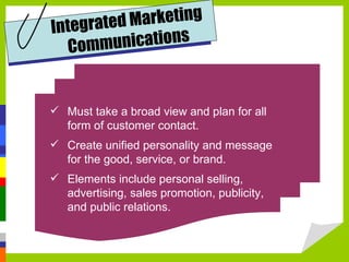 Must take a broad view and plan for all form of customer contact. Create unified personality and message for the good, service, or brand. Elements include personal selling, advertising, sales promotion, publicity, and public relations. Integrated Marketing Communications 